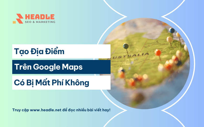 Tạo địa điểm trên Google Maps có mất phí không
