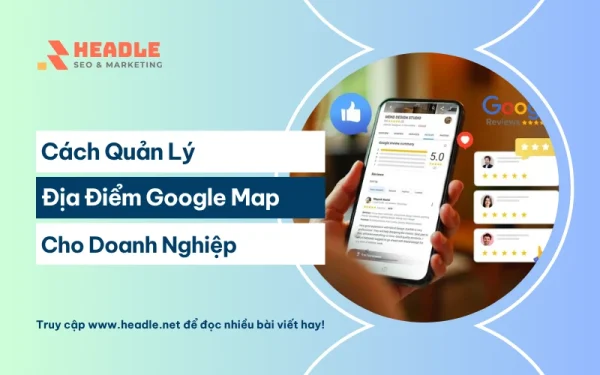 Cách quản lý địa điểm trên Google Map hiệu quả cho doanh nghiệp